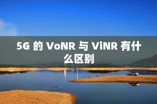 5G 的 VoNR 与 ViNR 有什么区别