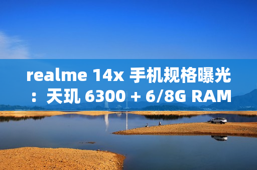 realme 14x 手机规格曝光：天玑 6300 + 6/8G RAM、升级 6000 毫安时电池