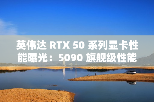 英伟达 RTX 50 系列显卡性能曝光：5090 旗舰级性能最高增幅 70%