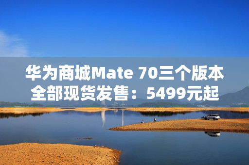 华为商城Mate 70三个版本全部现货发售：5499元起