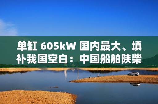单缸 605kW 国内最大、填补我国空白：中国船舶陕柴重工自主研制的 SXD6L40/52G 中速大功率燃气发动机通过性能鉴定
