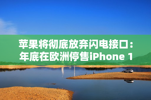 苹果将彻底放弃闪电接口：年底在欧洲停售iPhone 14/SE3！