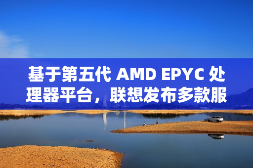 基于第五代 AMD EPYC 处理器平台，联想发布多款服务器产品