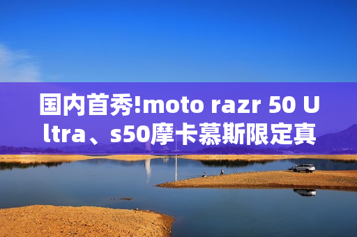 国内首秀!moto razr 50 Ultra、s50摩卡慕斯限定真机亮相