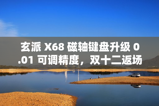 玄派 X68 磁轴键盘升级 0.01 可调精度，双十二返场福利来袭