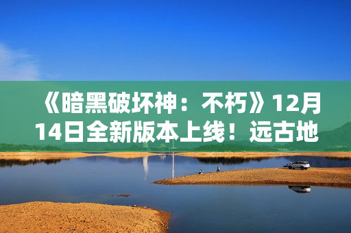 《暗黑破坏神：不朽》12月14日全新版本上线！远古地下城玩法同步开启
