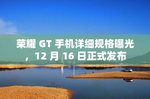 荣耀 GT 手机详细规格曝光，12 月 16 日正式发布