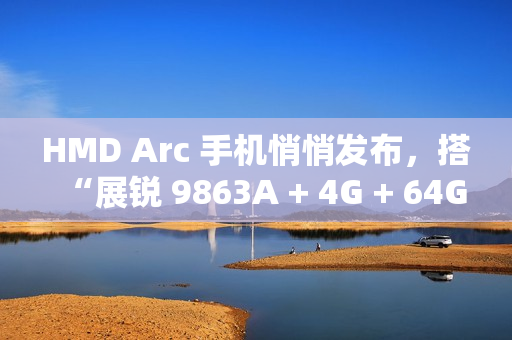 HMD Arc 手机悄悄发布，搭“展锐 9863A + 4G + 64G”配置