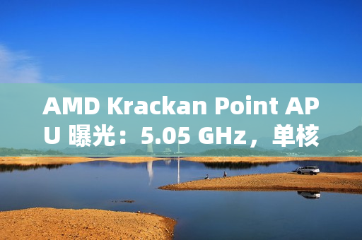 AMD Krackan Point APU 曝光：5.05 GHz，单核比 8845HS 快 14.3%、多核快 6.37%