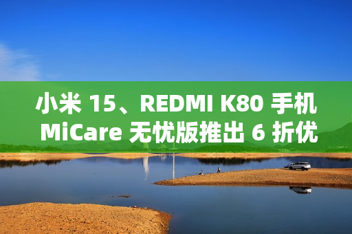 小米 15、REDMI K80 手机 MiCare 无忧版推出 6 折优惠活动，299 元起