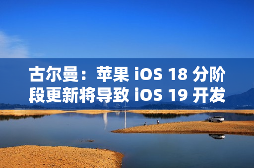 古尔曼：苹果 iOS 18 分阶段更新将导致 iOS 19 开发延误
