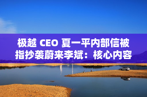 极越 CEO 夏一平内部信被指抄袭蔚来李斌：核心内容几乎相同