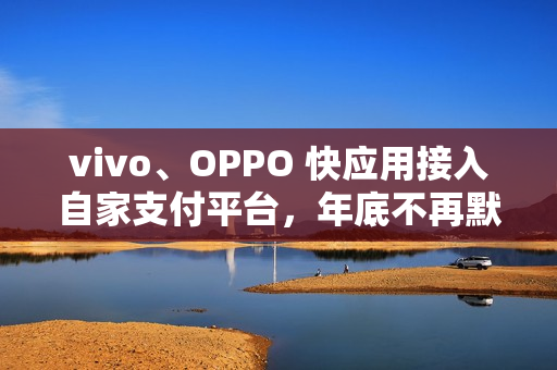 vivo、OPPO 快应用接入自家支付平台，年底不再默认支持微信、支付宝接口