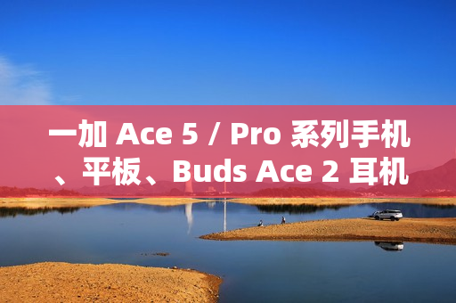 一加 Ace 5 / Pro 系列手机、平板、Buds Ace 2 耳机开启预约
