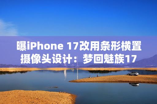 曝iPhone 17改用条形横置摄像头设计：梦回魅族17