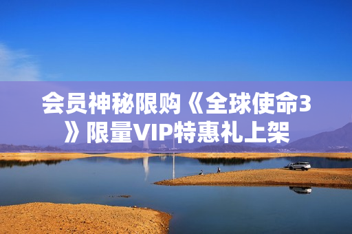 会员神秘限购《全球使命3》限量VIP特惠礼上架