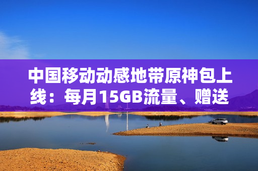 中国移动动感地带原神包上线：每月15GB流量、赠送200原石