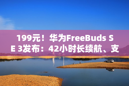 199元！华为FreeBuds SE 3发布：42小时长续航、支持快充