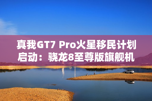 真我GT7 Pro火星移民计划启动：骁龙8至尊版旗舰机以旧换新至高补贴1200元