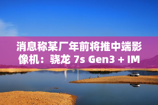 消息称某厂年前将推中端影像机：骁龙 7s Gen3 + IMX882 3X 潜望镜，预计为 realme 真我 14 系列