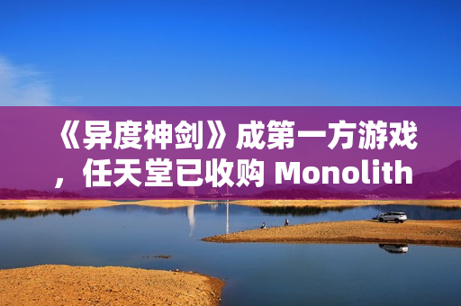 《异度神剑》成第一方游戏，任天堂已收购 Monolith Soft 工作室 100% 股权