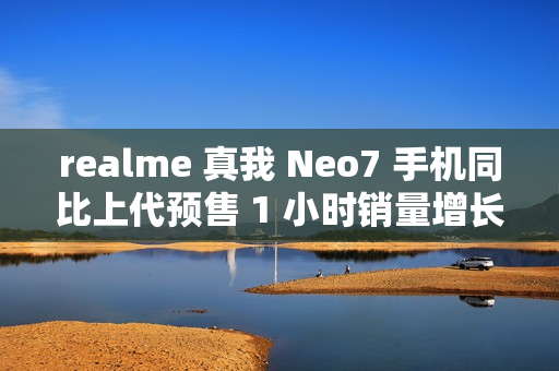 realme 真我 Neo7 手机同比上代预售 1 小时销量增长 887%
