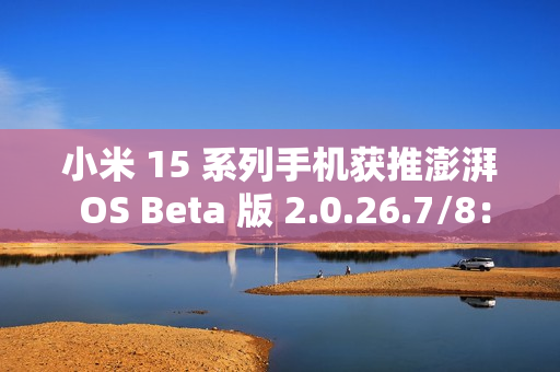 小米 15 系列手机获推澎湃 OS Beta 版 2.0.26.7/8：新增同时显示多应用打开关闭动画
