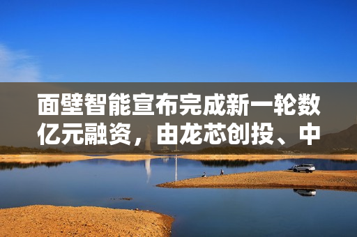 面壁智能宣布完成新一轮数亿元融资，由龙芯创投、中关村科学城基金等联合领投