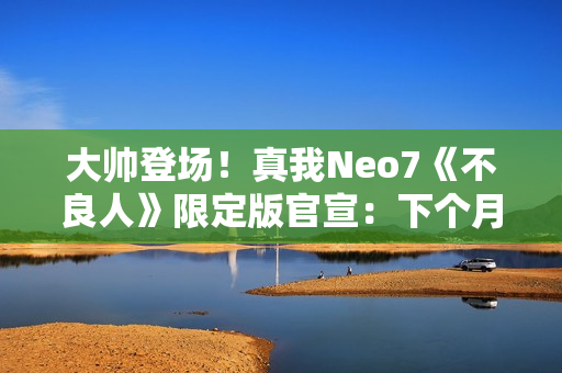 大帅登场！真我Neo7《不良人》限定版官宣：下个月见