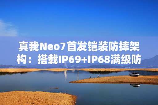 真我Neo7首发铠装防摔架构：搭载IP69+IP68满级防水