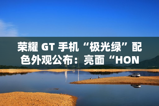 荣耀 GT 手机“极光绿”配色外观公布：亮面“HONOR”大 LOGO，银白 GT 标识