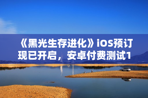 《黑光生存进化》iOS预订现已开启，安卓付费测试12月17日来袭！