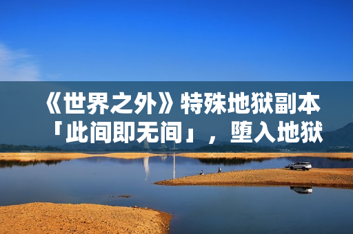 《世界之外》特殊地狱副本「此间即无间」，堕入地狱掌控祂的爱与欲