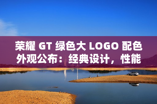 荣耀 GT 绿色大 LOGO 配色外观公布：经典设计，性能全开
