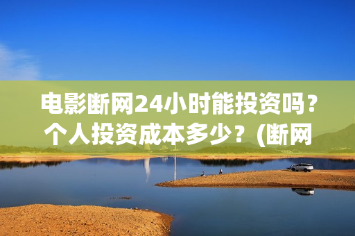 电影断网24小时能投资吗？个人投资成本多少？(断网24小时预计上映时间)