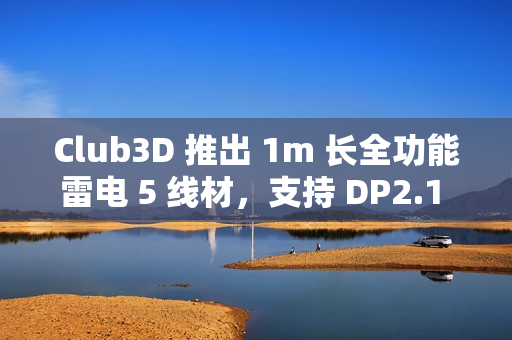 Club3D 推出 1m 长全功能雷电 5 线材，支持 DP2.1 Alt、240W USB PD EPR