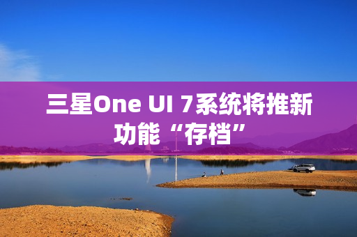 三星One UI 7系统将推新功能“存档”