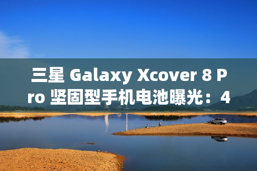 三星 Galaxy Xcover 8 Pro 坚固型手机电池曝光：4350 mAh，可拆卸设计