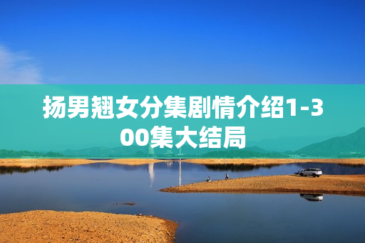 扬男翘女分集剧情介绍1-300集大结局