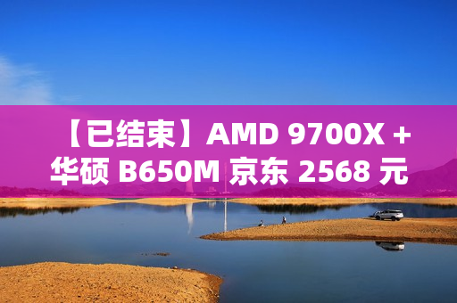 【已结束】AMD 9700X + 华硕 B650M 京东 2568 元：华硕重炮手主板 CPU 套装新低