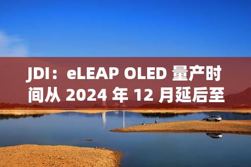JDI：eLEAP OLED 量产时间从 2024 年 12 月延后至 2025 年 3 月