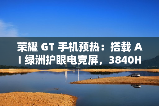 荣耀 GT 手机预热：搭载 AI 绿洲护眼电竞屏，3840Hz 超高频 PWM 调光