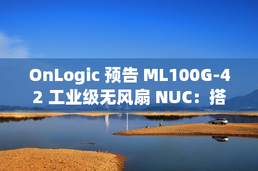 OnLogic 预告 ML100G-42 工业级无风扇 NUC：搭载 AMD 锐龙 7 8840U 处理器