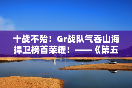 十战不殆！Gr战队气吞山海捍卫榜首荣耀！——《第五人格》2024IVL秋季赛第十周赛报发布