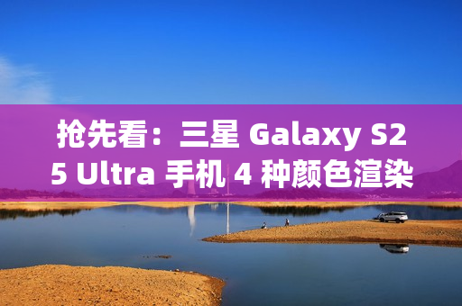 抢先看：三星 Galaxy S25 Ultra 手机 4 种颜色渲染图再曝光