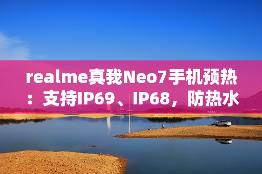 realme真我Neo7手机预热：支持IP69、IP68，防热水、泡水、高压冲水