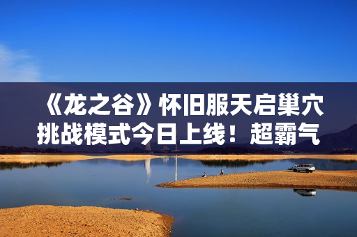 《龙之谷》怀旧服天启巢穴挑战模式今日上线！超霸气坐骑曝光！