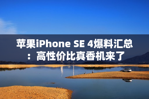 苹果iPhone SE 4爆料汇总：高性价比真香机来了