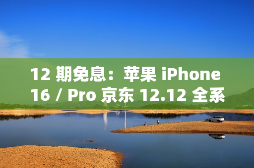 12 期免息：苹果 iPhone 16 / Pro 京东 12.12 全系立减 500 元