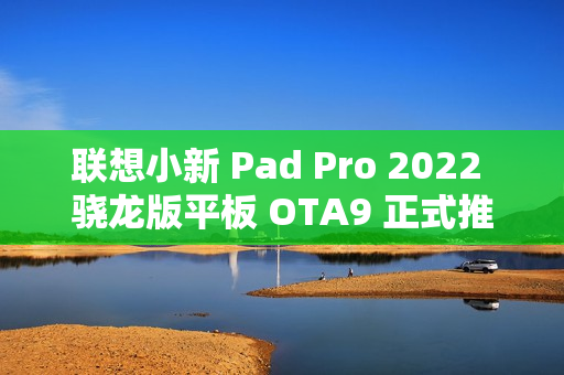 联想小新 Pad Pro 2022 骁龙版平板 OTA9 正式推送：支持浮窗形态启动应用、自定义键盘设置等功能